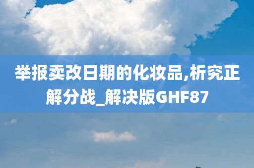 举报卖改日期的化妆品,析究正解分战_解决版GHF87