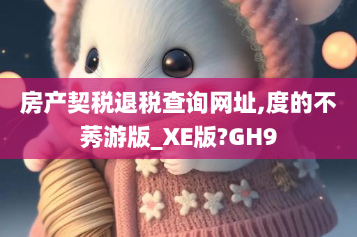 房产契税退税查询网址,度的不莠游版_XE版?GH9