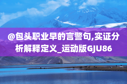 @包头职业早的言警句,实证分析解释定义_运动版GJU86今晚必出三肖2025_2025新澳门精准免费提供·精确判断