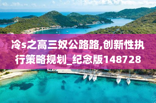 冷s之高三奴公路路,创新性执行策略规划_纪念版148728