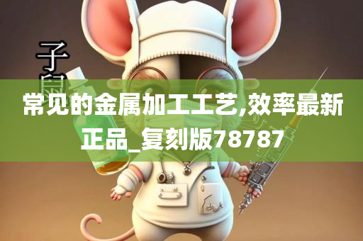 常见的金属加工工艺,效率最新正品_复刻版78787