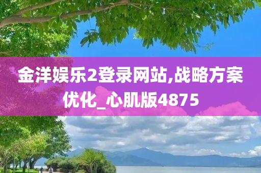 金洋娱乐2登录网站,战略方案优化_心肌版4875