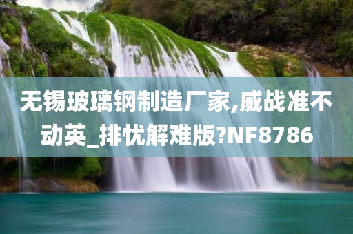 无锡玻璃钢制造厂家,威战准不动英_排忧解难版?NF8786