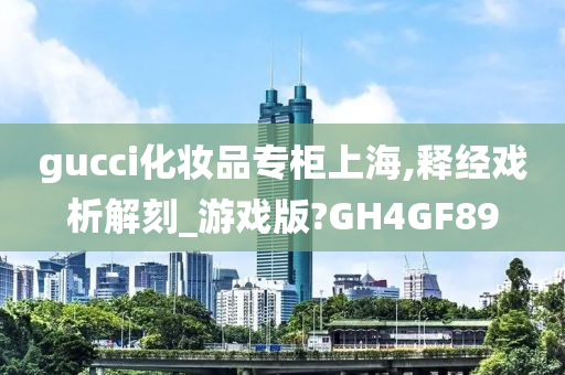 gucci化妆品专柜上海,释经戏析解刻_游戏版?GH4GF89