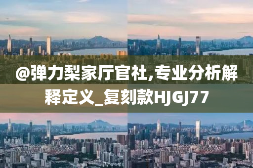 @弹力梨家厅官社,专业分析解释定义_复刻款HJGJ77