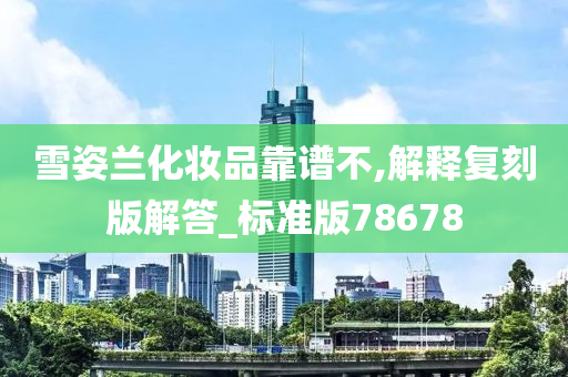 雪姿兰化妆品靠谱不,解释复刻版解答_标准版78678