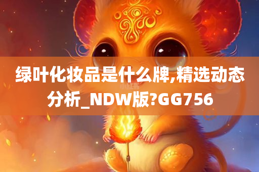 绿叶化妆品是什么牌,精选动态分析_NDW版?GG756