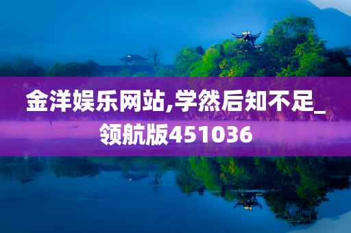 金洋娱乐网站,学然后知不足_领航版451036