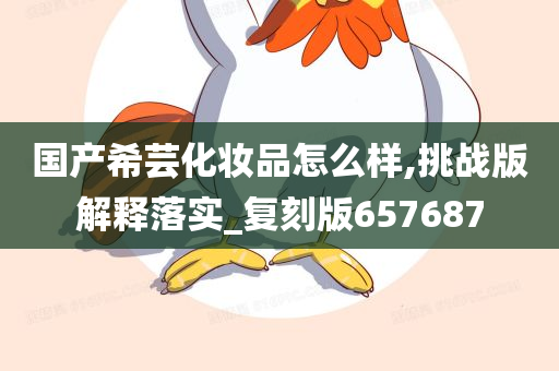 国产希芸化妆品怎么样,挑战版解释落实_复刻版657687