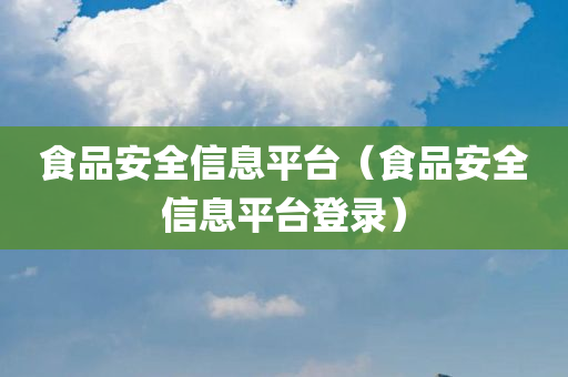 食品安全信息平台（食品安全信息平台登录）