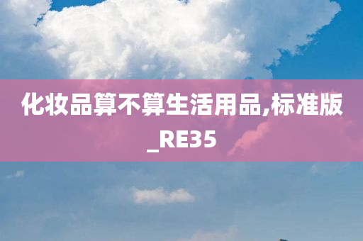 化妆品算不算生活用品,标准版_RE35