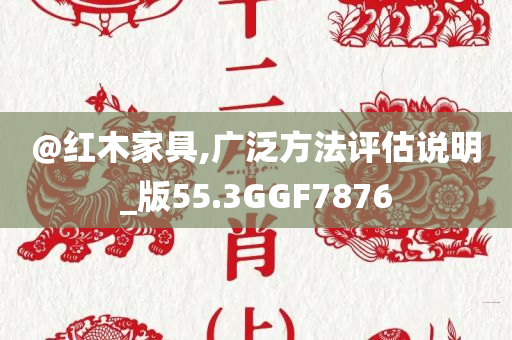@红木家具,广泛方法评估说明_版55.3GGF7876今晚必出三肖2025_2025新澳门精准免费提供·精确判断