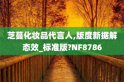 芝蔓化妆品代言人,版度新据解态效_标准版?NF8786