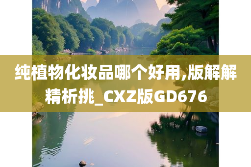 纯植物化妆品哪个好用,版解解精析挑_CXZ版GD676