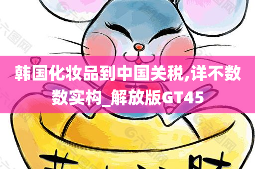 韩国化妆品到中国关税,详不数数实构_解放版GT45