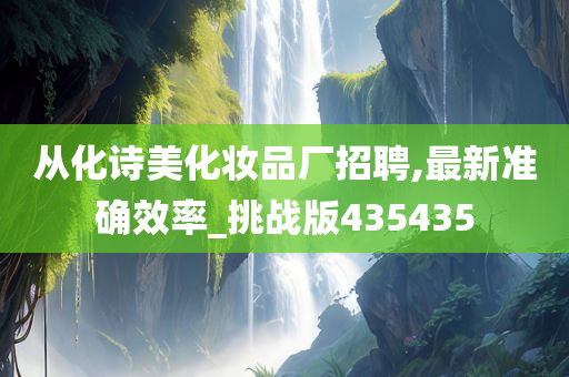 从化诗美化妆品厂招聘,最新准确效率_挑战版435435