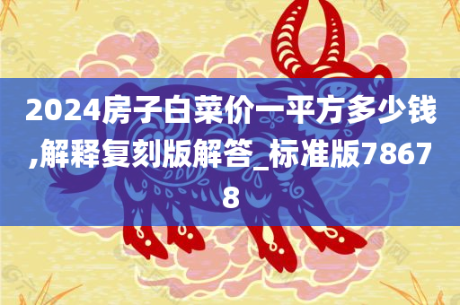 2024房子白菜价一平方多少钱,解释复刻版解答_标准版78678