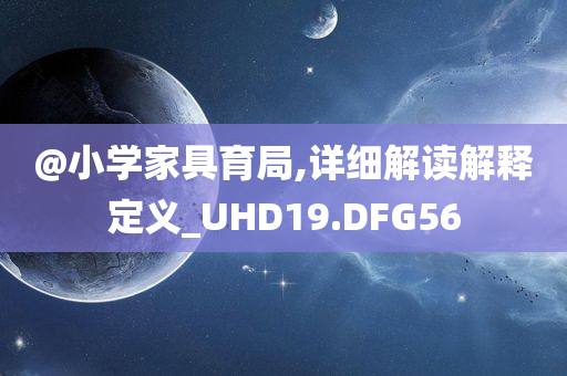 @小学家具育局,详细解读解释定义_UHD19.DFG56