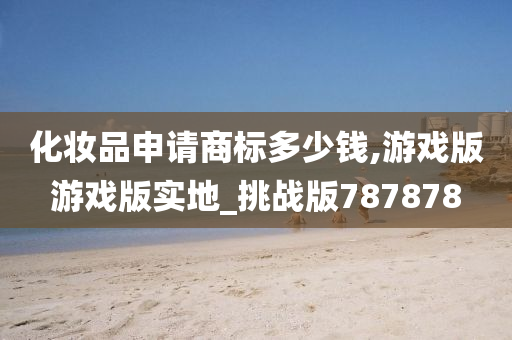 化妆品申请商标多少钱,游戏版游戏版实地_挑战版787878
