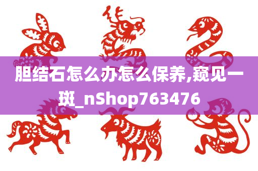 胆结石怎么办怎么保养,窥见一斑_nShop763476