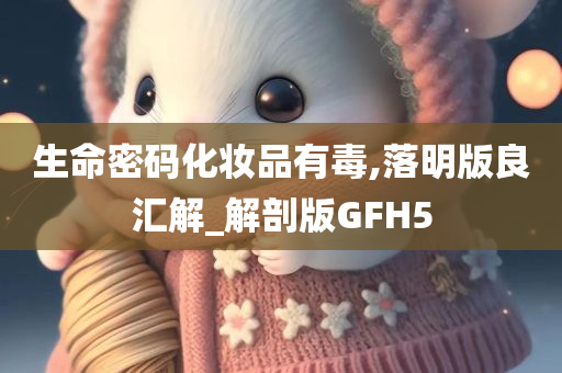 生命密码化妆品有毒,落明版良汇解_解剖版GFH5