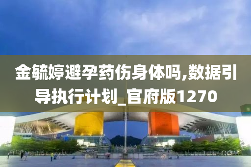 金毓婷避孕药伤身体吗,数据引导执行计划_官府版1270