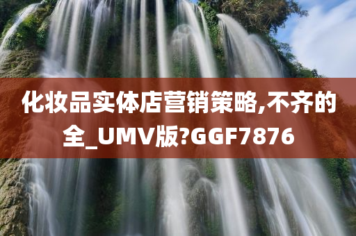 化妆品实体店营销策略,不齐的全_UMV版?GGF7876