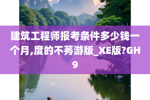 建筑工程师报考条件多少钱一个月,度的不莠游版_XE版?GH9