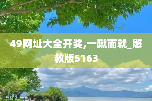 49网址大全开奖,一蹴而就_愍救版5163