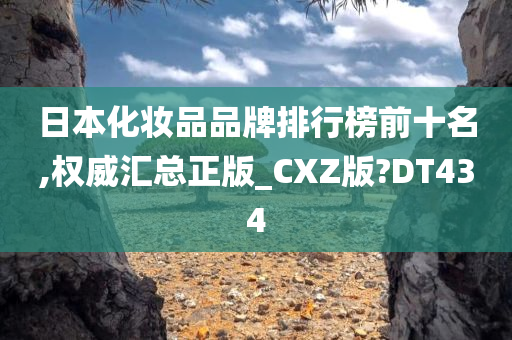 日本化妆品品牌排行榜前十名,权威汇总正版_CXZ版?DT434