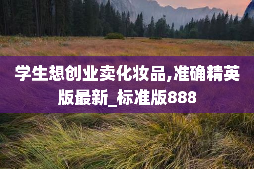 学生想创业今晚必出三肖2025_2025新澳门精准免费提供·精确判断卖化妆品,准确精英版最新_标准版888