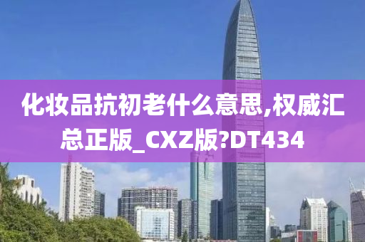 化妆品抗初老什么意思,权威汇总正版_CXZ版?DT434