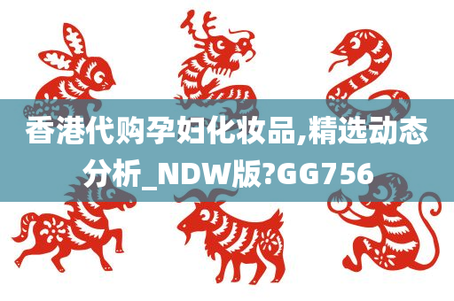 香港代购孕妇化妆品,精选动态分析_NDW版?GG756