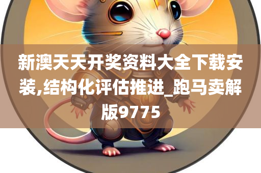 新澳天天开奖资料大全下载安装,结构化评估推进_跑马卖解版9775