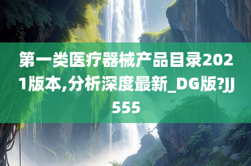 第一类医疗器械产品目录2021版本,分析深度最新_DG版?JJ555