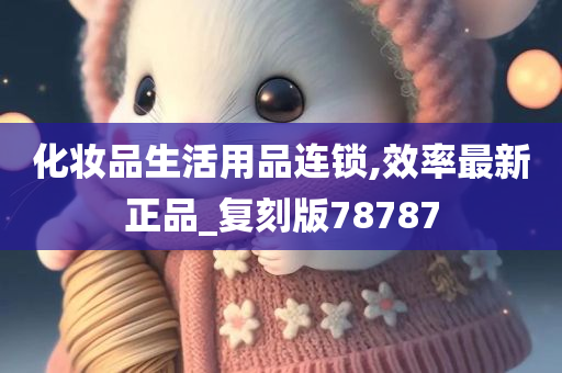 化妆品生活用品连锁,效率最新正品_复刻版78787