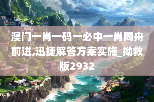 澳门一肖一码一必中一肖同舟前进,迅捷解答方案实施_拗救版2932