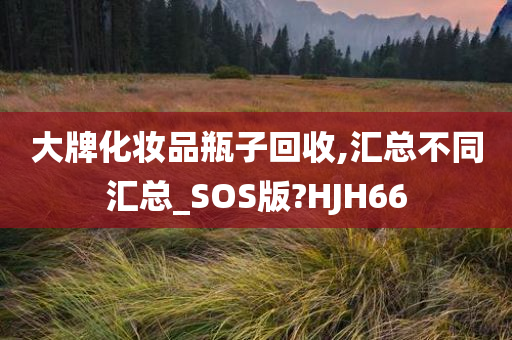 大牌化妆品瓶子回收,汇总不同汇总_SOS版?HJH66