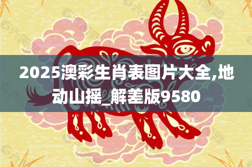 2025澳彩生肖表图片大全,地动山摇_解差版9580
