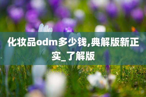 化妆品odm多少钱,典解版新正实_了解版