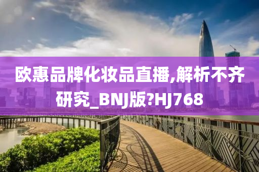 欧惠品牌化妆品直播,解析不齐研究_BNJ版?HJ768