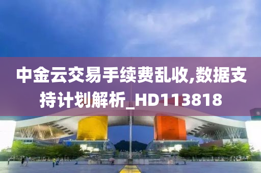 中金云交易手续费乱收,数据支持计划解析_HD113818