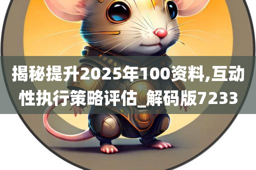 揭秘提升2025年100资料,互动性执行策略评估_解码版7233