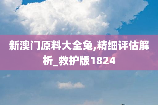 新澳门原料大全兔,精细评估解析_救护版1824