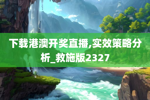 下载港澳开奖直播,实效策略分析_救施版2327