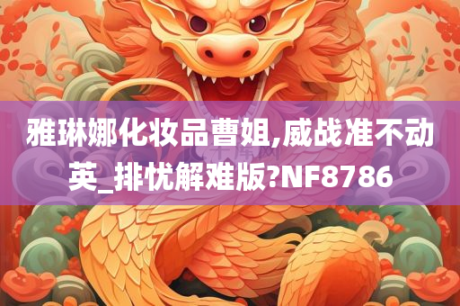雅琳娜化妆品曹姐,威战准不动英_排忧解难版?NF8786