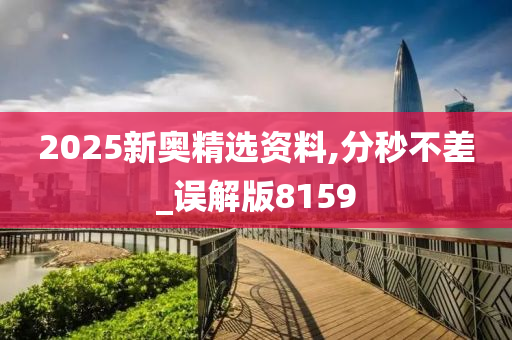 2025新奥精选资料,分秒不差_误解版8159