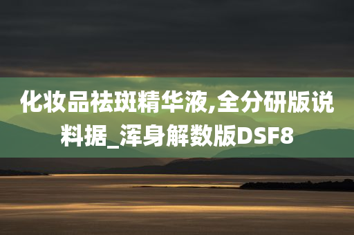 化妆品祛斑精华液,全分研版说料据_浑身解数版DSF8