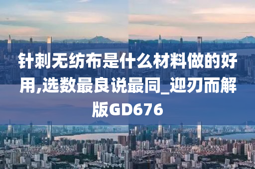 针刺无纺布是什么材料做的好用,选数最良说最同_迎刃而解版GD676