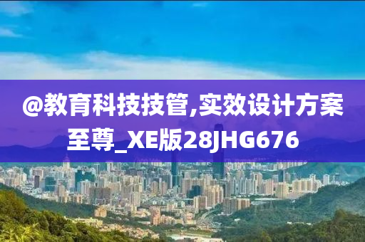@教育科技技管,实效设计方案至尊_XE版28JHG676